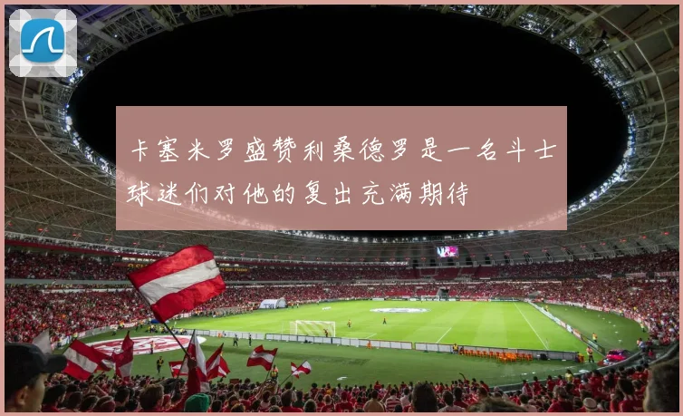 卡塞米罗盛赞利桑德罗是一名斗士球迷们对他的复出充满期待