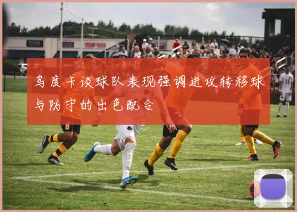 乌度卡谈球队表现强调进攻转移球与防守的出色配合