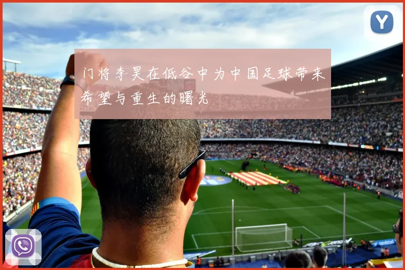 门将李昊在低谷中为中国足球带来希望与重生的曙光