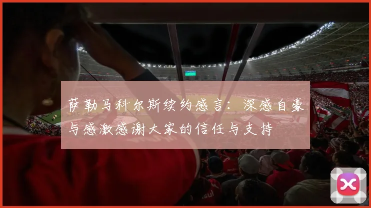 萨勒马科尔斯续约感言：深感自豪与感激感谢大家的信任与支持