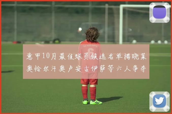 意甲10月最佳球员候选名单揭晓莱奥恰尔汗奥卢安古伊萨等六人争夺荣誉