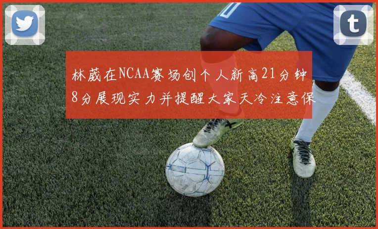 林葳在NCAA赛场创个人新高21分钟8分展现实力并提醒大家天冷注意保暖