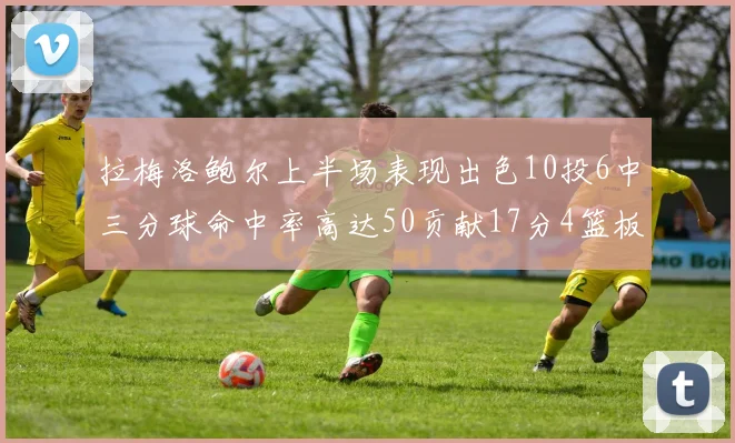 拉梅洛鲍尔上半场表现出色10投6中三分球命中率高达50贡献17分4篮板2助攻4抢断