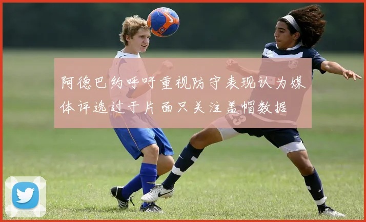 阿德巴约呼吁重视防守表现认为媒体评选过于片面只关注盖帽数据