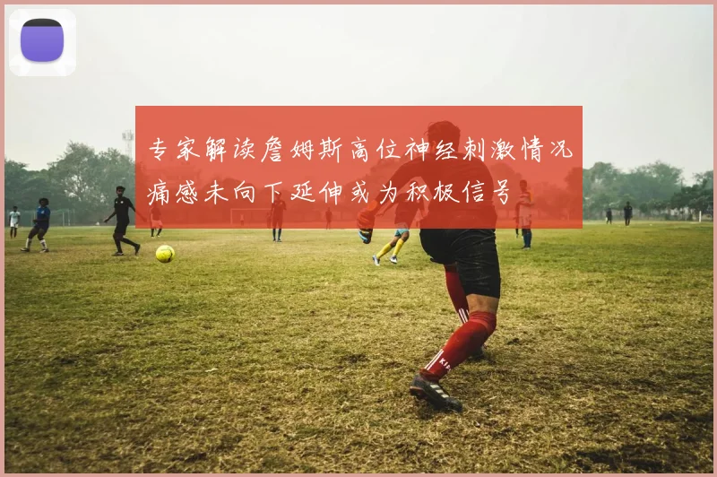 专家解读詹姆斯高位神经刺激情况痛感未向下延伸或为积极信号