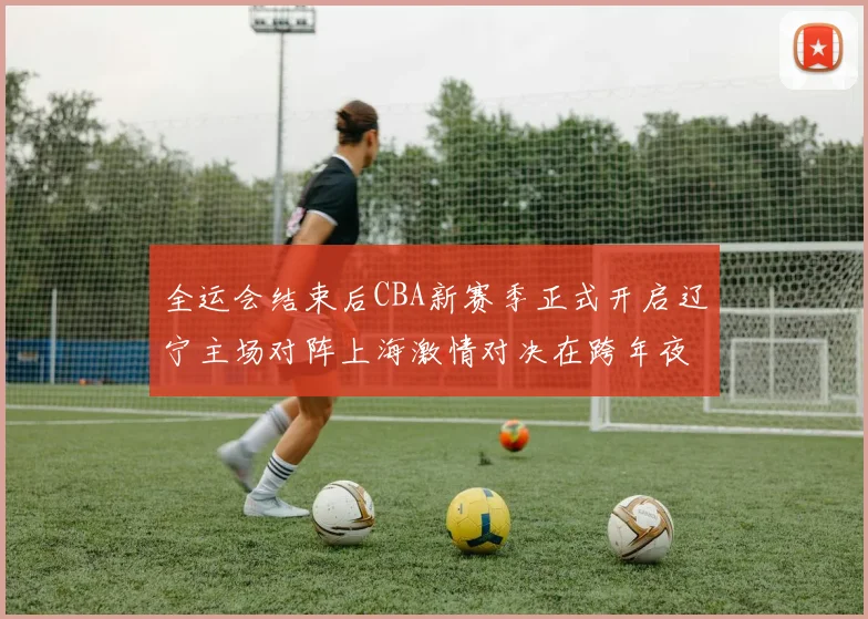 全运会结束后CBA新赛季正式开启辽宁主场对阵上海激情对决在跨年夜上演