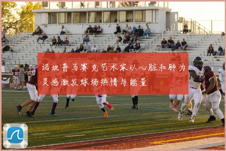 诺坎普马赛克艺术家以心脏和肺为灵感激发球场热情与能量