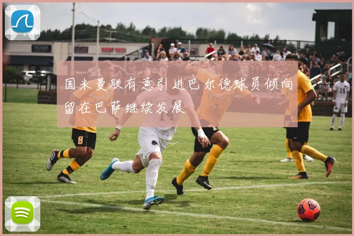 国米曼联有意引进巴尔德球员倾向留在巴萨继续发展