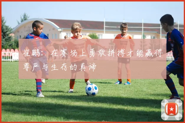 崔鹏：在赛场上勇敢拼搏才能赢得尊严与生存的真谛