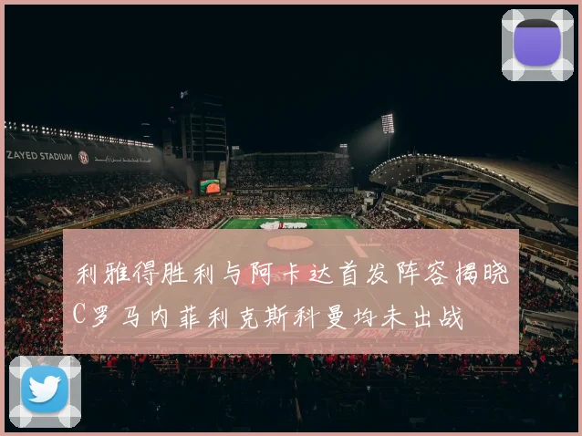 利雅得胜利与阿卡达首发阵容揭晓C罗马内菲利克斯科曼均未出战