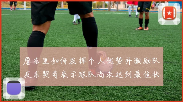 詹东里如何发挥个人优势并激励队友东契奇表示球队尚未达到最佳状态