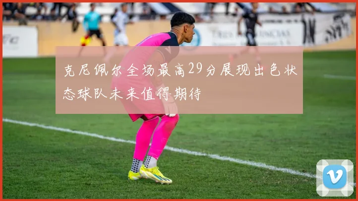 克尼佩尔全场最高29分展现出色状态球队未来值得期待