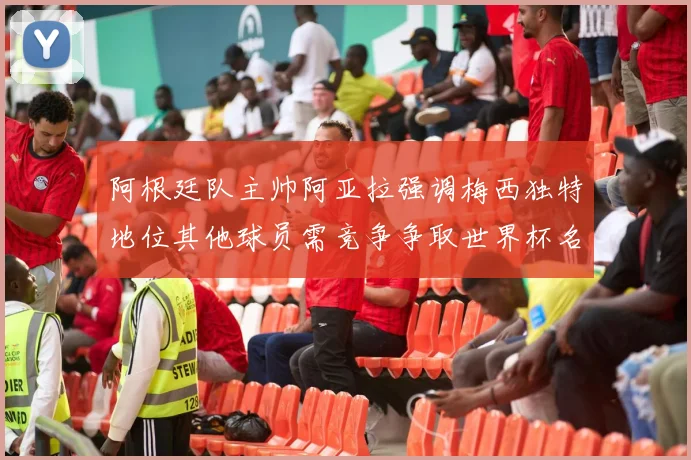 阿根廷队主帅阿亚拉强调梅西独特地位其他球员需竞争争取世界杯名额