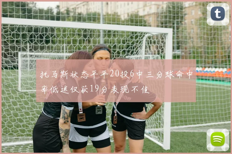 托马斯状态平平20投6中三分球命中率低迷仅获19分表现不佳