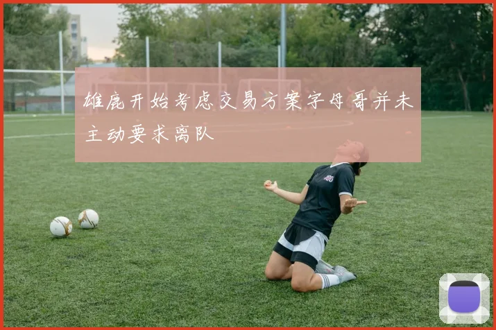 雄鹿开始考虑交易方案字母哥并未主动要求离队