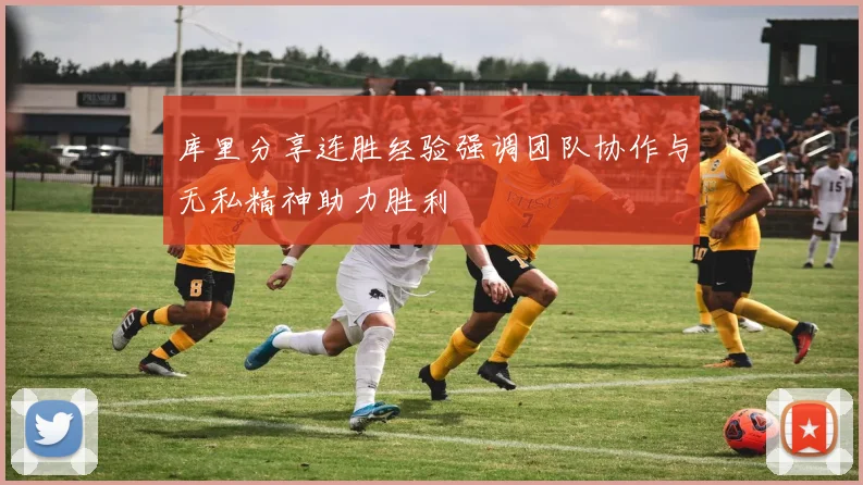 库里分享连胜经验强调团队协作与无私精神助力胜利