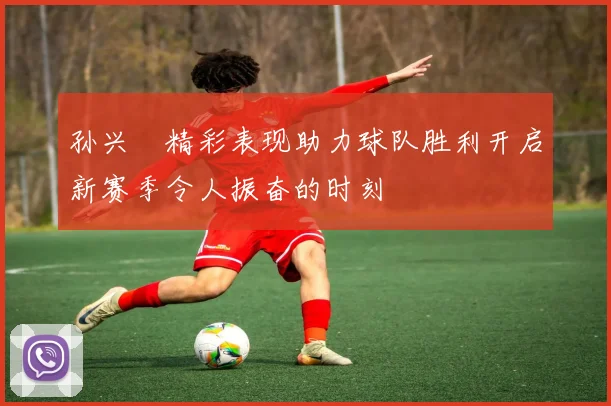 孙兴慜精彩表现助力球队胜利开启新赛季令人振奋的时刻