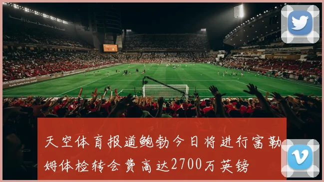 天空体育报道鲍勃今日将进行富勒姆体检转会费高达2700万英镑