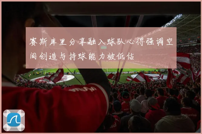 赛斯库里分享融入球队心得强调空间创造与持球能力被低估