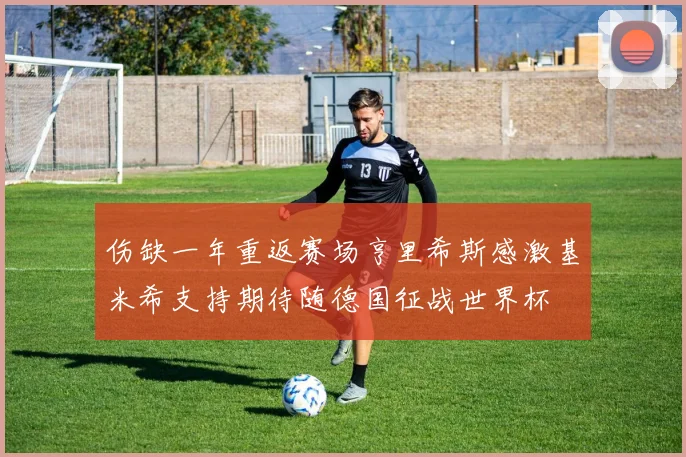 伤缺一年重返赛场亨里希斯感激基米希支持期待随德国征战世界杯