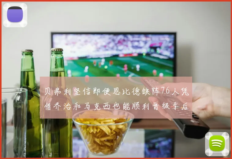 贝弗利坚信即便恩比德缺阵76人凭借乔治和马克西也能顺利晋级季后赛