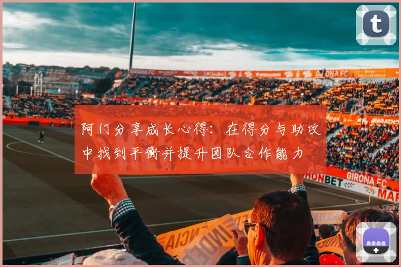阿门分享成长心得：在得分与助攻中找到平衡并提升团队合作能力