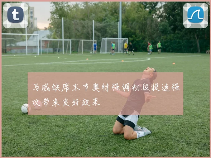 马威缺席末节奥特强调初段提速强攻带来良好效果