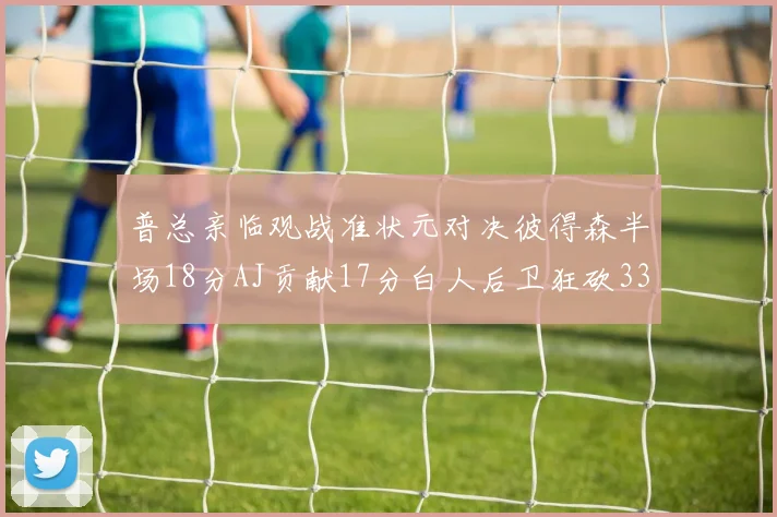 普总亲临观战准状元对决彼得森半场18分AJ贡献17分白人后卫狂砍33分10助攻