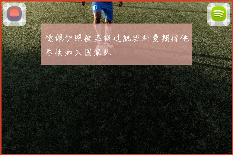 德佩护照被盗错过航班科曼期待他尽快加入国家队