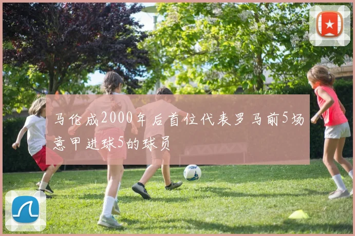 马伦成2000年后首位代表罗马前5场意甲进球5的球员