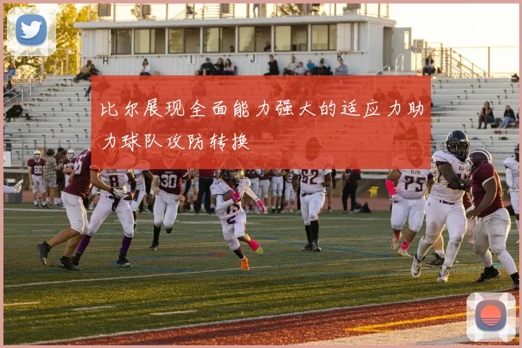 比尔展现全面能力强大的适应力助力球队攻防转换