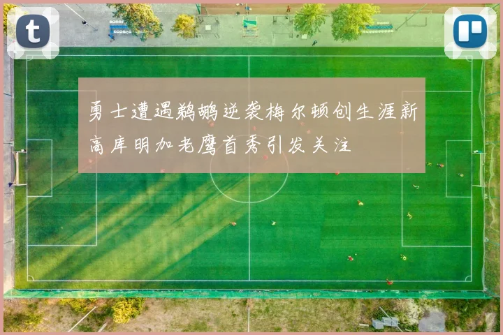 勇士遭遇鹈鹕逆袭梅尔顿创生涯新高库明加老鹰首秀引发关注