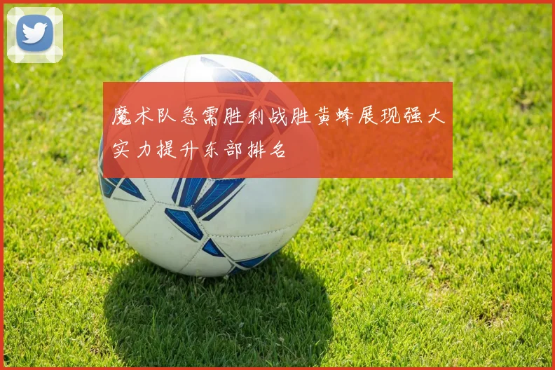 魔术队急需胜利战胜黄蜂展现强大实力提升东部排名
