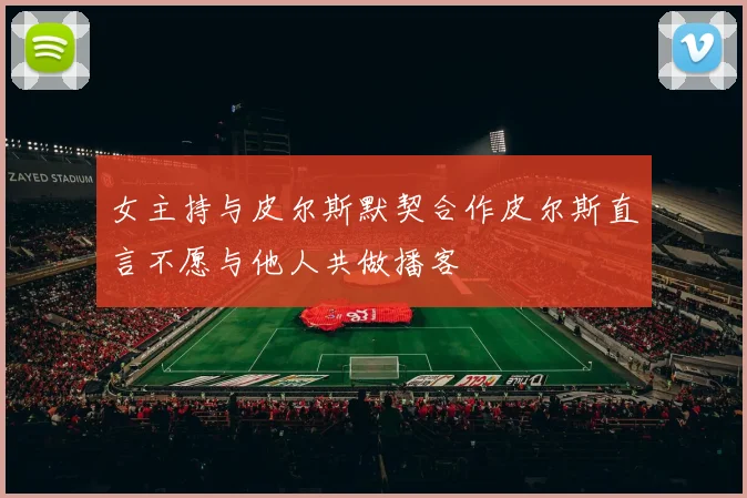 女主持与皮尔斯默契合作皮尔斯直言不愿与他人共做播客