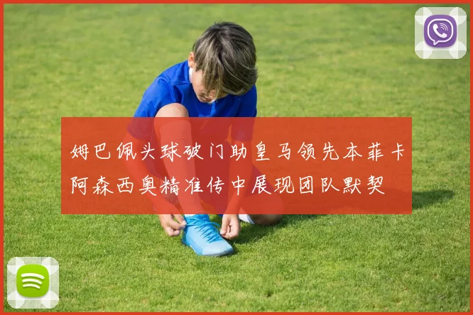 姆巴佩头球破门助皇马领先本菲卡阿森西奥精准传中展现团队默契